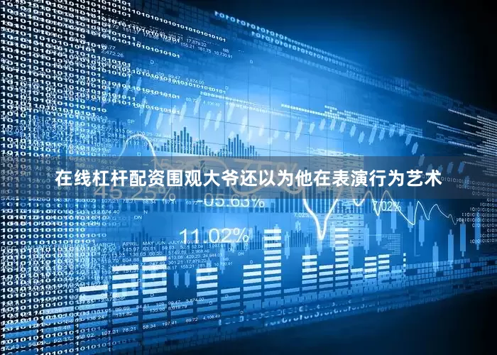 在线杠杆配资围观大爷还以为他在表演行为艺术
