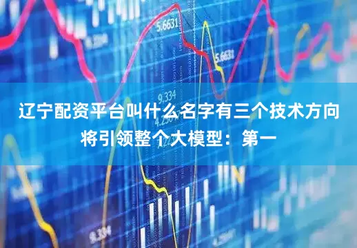 辽宁配资平台叫什么名字有三个技术方向将引领整个大模型：第一