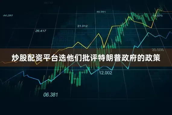 炒股配资平台选他们批评特朗普政府的政策