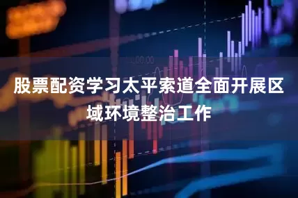 股票配资学习太平索道全面开展区域环境整治工作