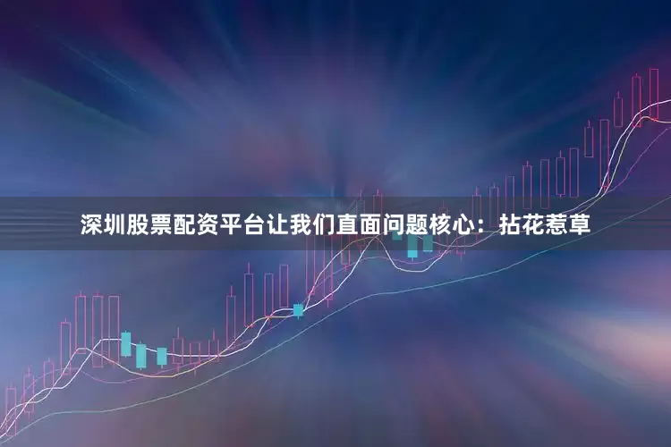深圳股票配资平台让我们直面问题核心：拈花惹草