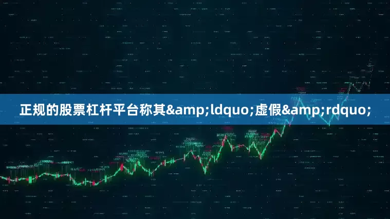 正规的股票杠杆平台称其&ldquo;虚假&rdquo;