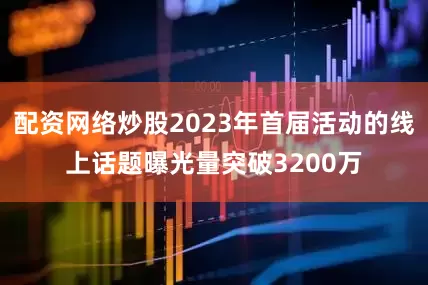 配资网络炒股2023年首届活动的线上话题曝光量突破3200万