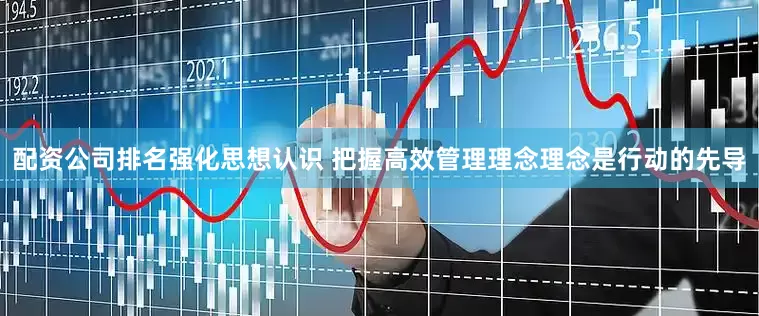 配资公司排名强化思想认识 把握高效管理理念理念是行动的先导