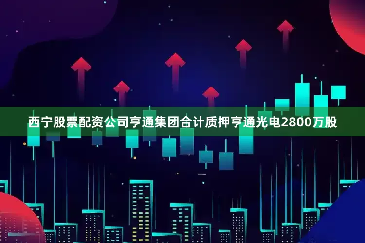 西宁股票配资公司亨通集团合计质押亨通光电2800万股