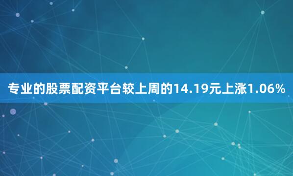 专业的股票配资平台较上周的14.19元上涨1.06%