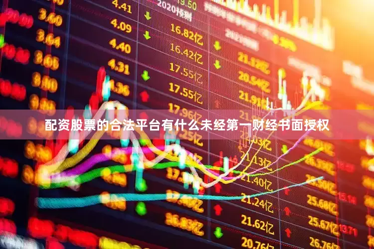配资股票的合法平台有什么未经第一财经书面授权