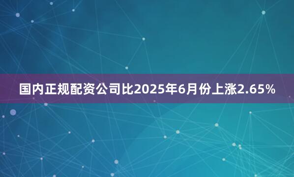 国内正规配资公司比2025年6月份上涨2.65%