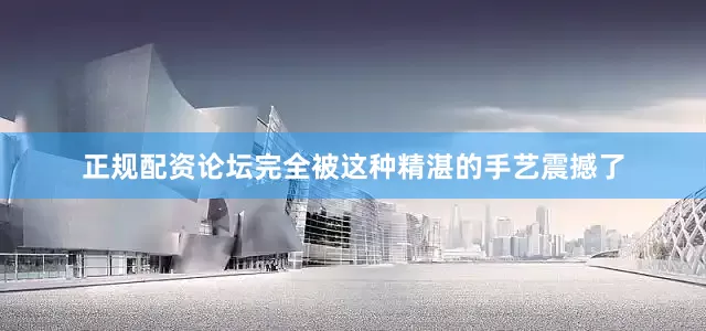 正规配资论坛完全被这种精湛的手艺震撼了