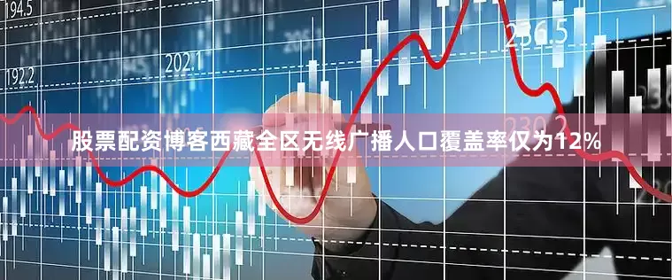 股票配资博客西藏全区无线广播人口覆盖率仅为12%