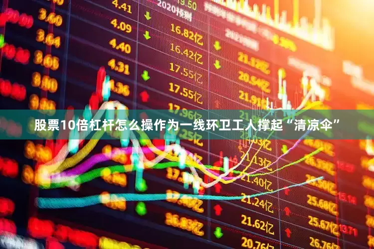 股票10倍杠杆怎么操作为一线环卫工人撑起“清凉伞”