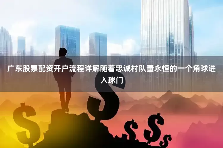 广东股票配资开户流程详解随着忠诚村队董永恒的一个角球进入球门