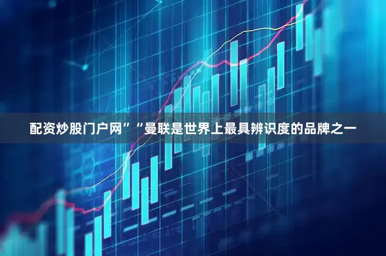 配资炒股门户网”“曼联是世界上最具辨识度的品牌之一