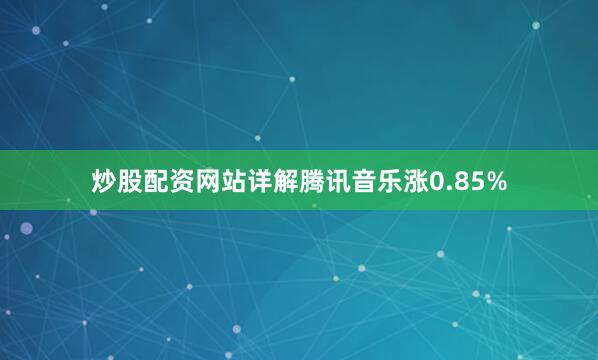 炒股配资网站详解腾讯音乐涨0.85%