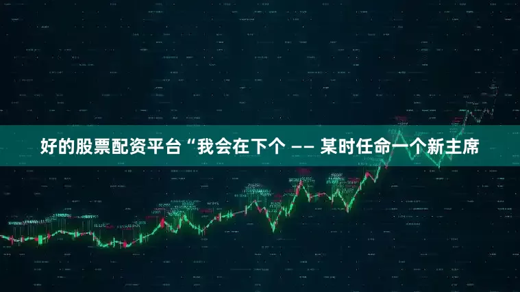 好的股票配资平台　　“我会在下个 —— 某时任命一个新主席