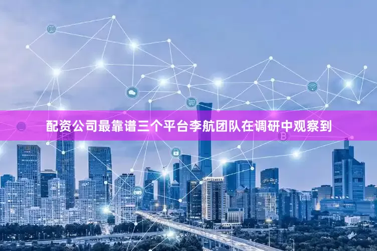配资公司最靠谱三个平台　　李航团队在调研中观察到