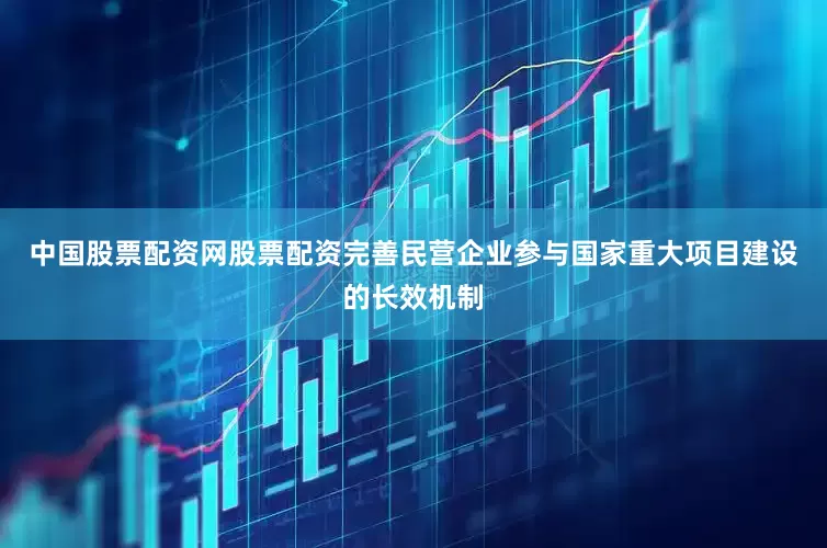 中国股票配资网股票配资完善民营企业参与国家重大项目建设的长效机制