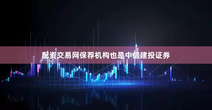 配资交易网保荐机构也是中信建投证券