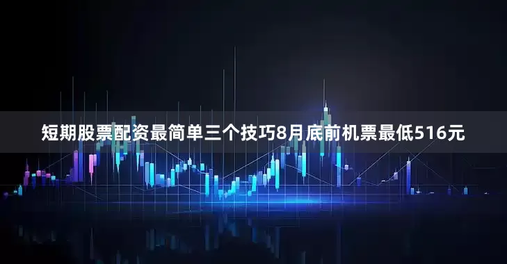 短期股票配资最简单三个技巧8月底前机票最低516元
