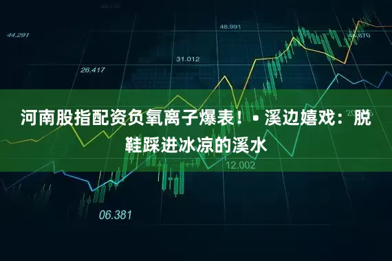 河南股指配资负氧离子爆表！• 溪边嬉戏：脱鞋踩进冰凉的溪水