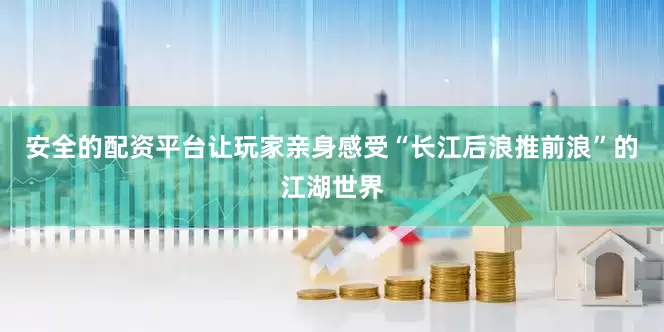 安全的配资平台让玩家亲身感受“长江后浪推前浪”的江湖世界