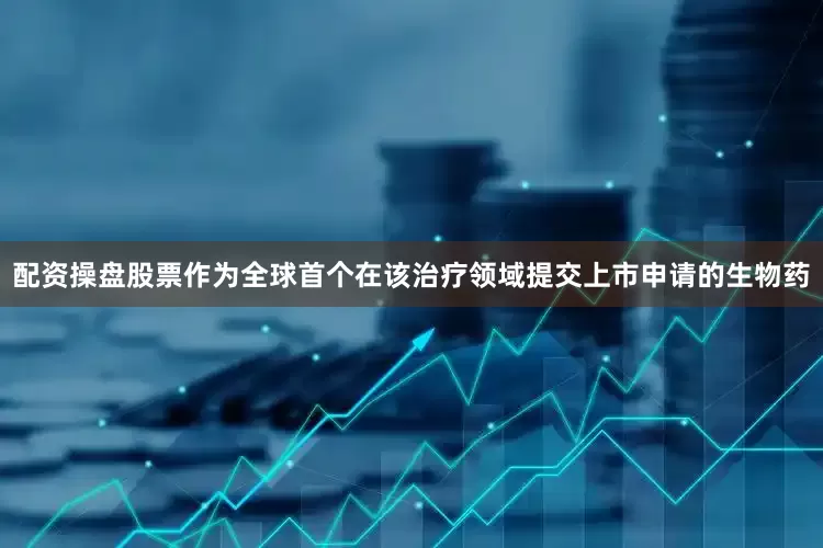配资操盘股票作为全球首个在该治疗领域提交上市申请的生物药