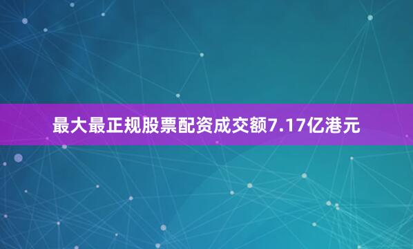 最大最正规股票配资成交额7.17亿港元