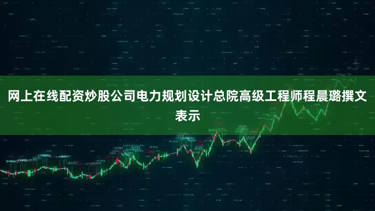 网上在线配资炒股公司电力规划设计总院高级工程师程晨璐撰文表示