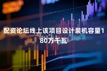 配资论坛线上该项目设计装机容量180万千瓦