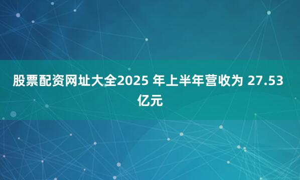 股票配资网址大全2025 年上半年营收为 27.53 亿元