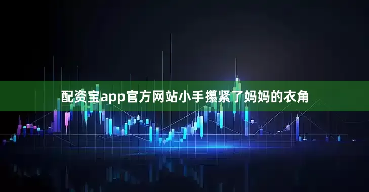 配资宝app官方网站小手攥紧了妈妈的衣角