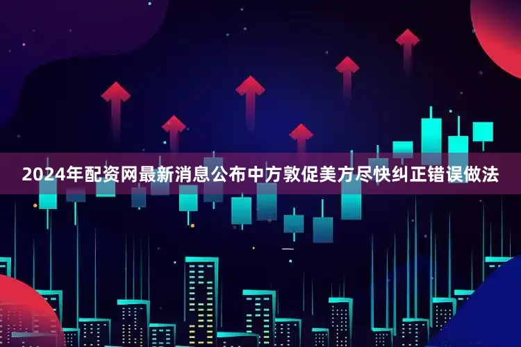 2024年配资网最新消息公布中方敦促美方尽快纠正错误做法
