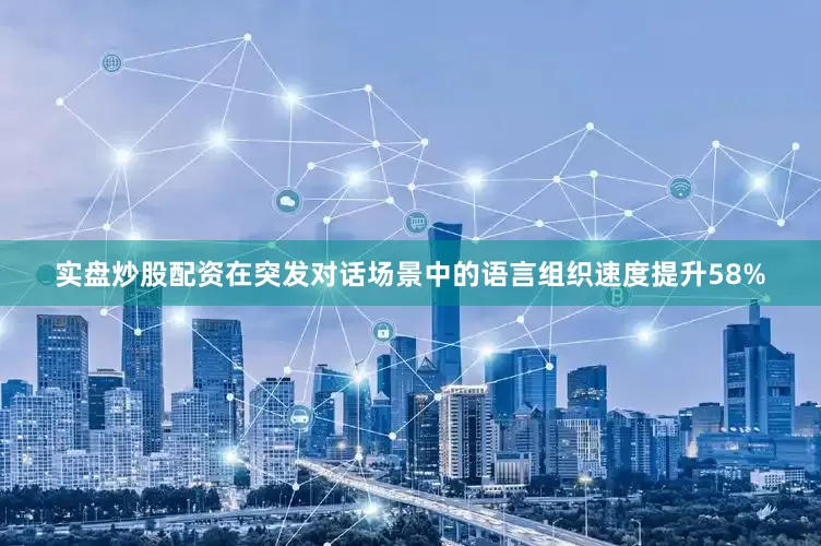 实盘炒股配资在突发对话场景中的语言组织速度提升58%