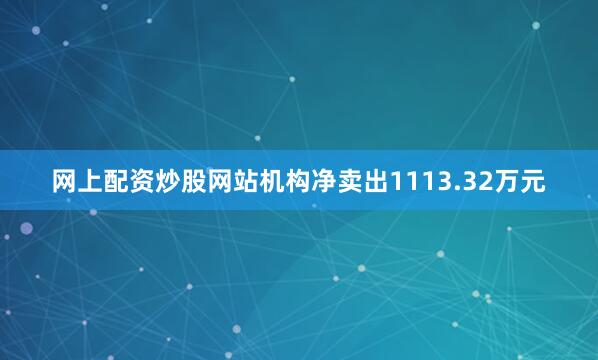 网上配资炒股网站机构净卖出1113.32万元