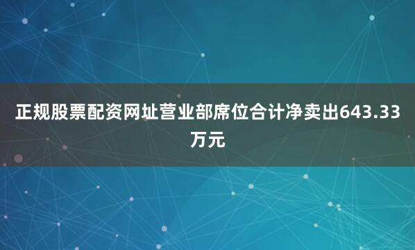 正规股票配资网址营业部席位合计净卖出643.33万元