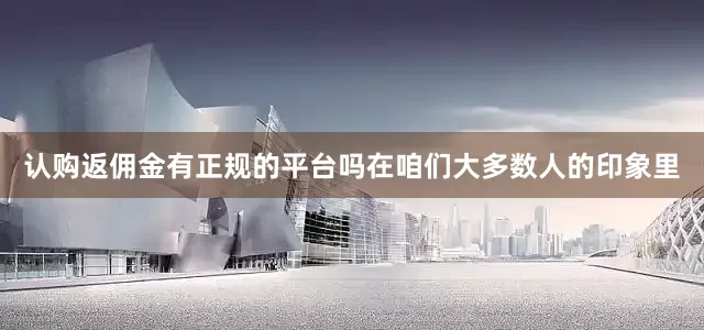 认购返佣金有正规的平台吗在咱们大多数人的印象里